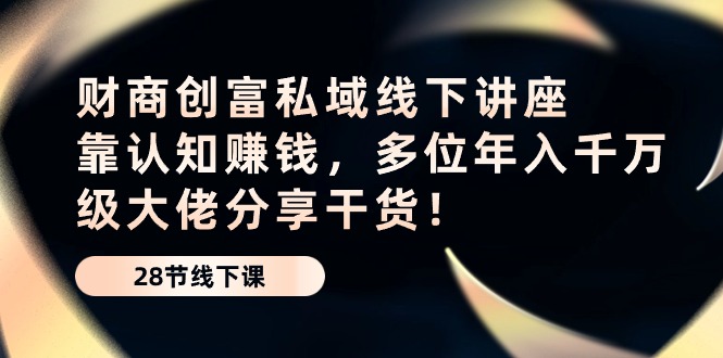 财商创富私域线下讲座：靠认知赚钱，多位年入千万级大佬分享干货！-蓝天项目网