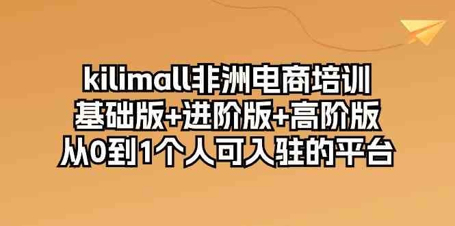 kilimall非洲电商培训，基础版+进阶版+高阶版 从0-1个人可入驻的平台（12节）-蓝天项目网