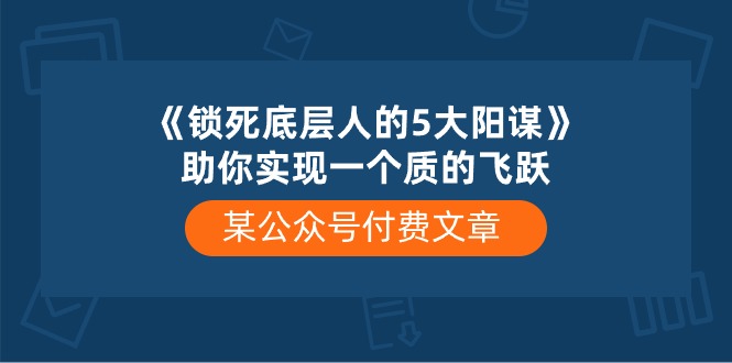 某公众号付费文章《锁死底层人的5大阳谋》助你实现一个质的飞跃-蓝天项目网