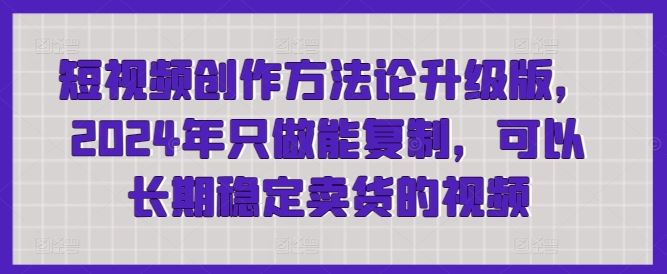 短视频创作方法论升级版，2024年只做能复制，可以长期稳定卖货的视频-蓝天项目网