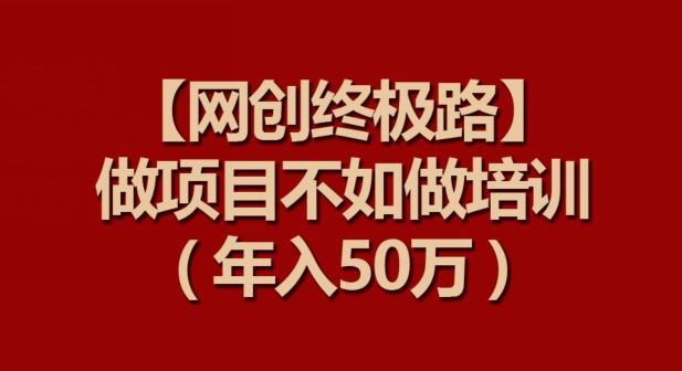 【网创终极路】做项目不如做项目培训，年入50万【揭秘】-蓝天项目网