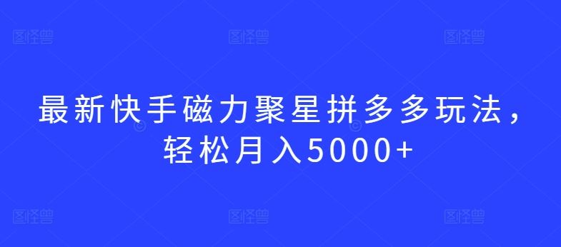 最新快手磁力聚星拼多多玩法，轻松月入5000+【揭秘】-蓝天项目网