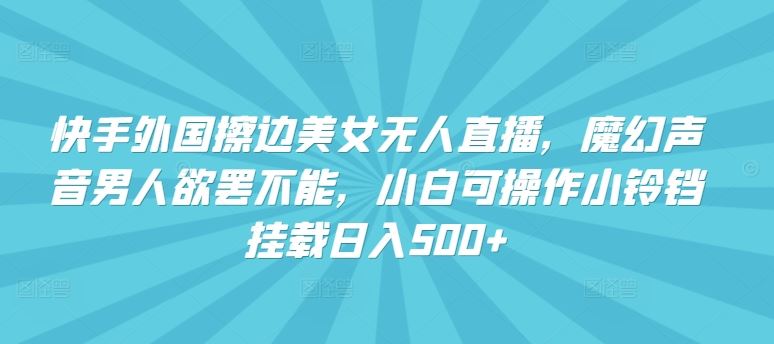 快手外国擦边美女无人直播，魔幻声音男人欲罢不能，小白可操作小铃铛挂载日入500+【揭秘】-蓝天项目网