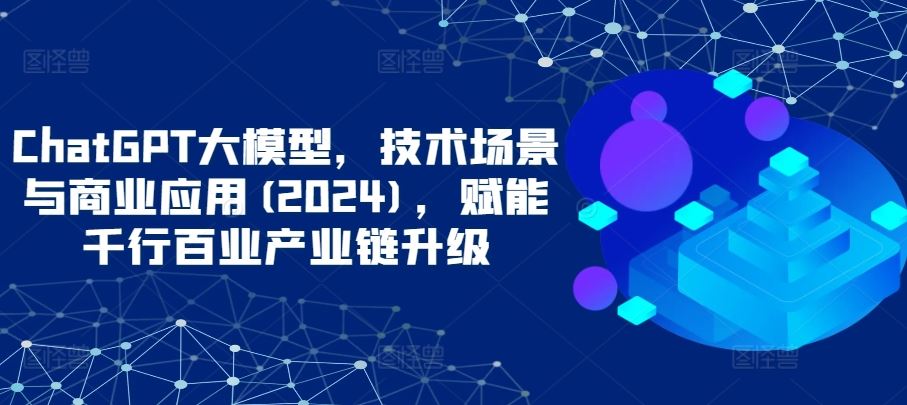 ChatGPT大模型，技术场景与商业应用(2024)，赋能千行百业产业链升级-蓝天项目网