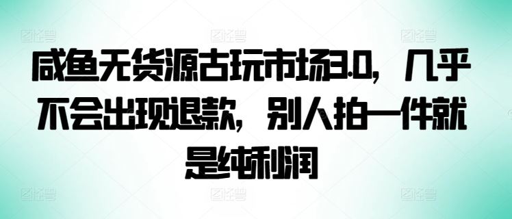 咸鱼无货源古玩市场3.0，几乎不会出现退款，别人拍一件就是纯利润【揭秘】-蓝天项目网