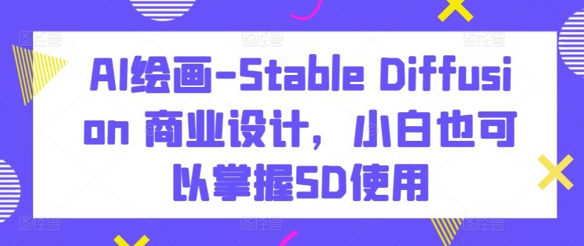 AI绘画-Stable Diffusion 商业设计，小白也可以掌握SD使用-蓝天项目网