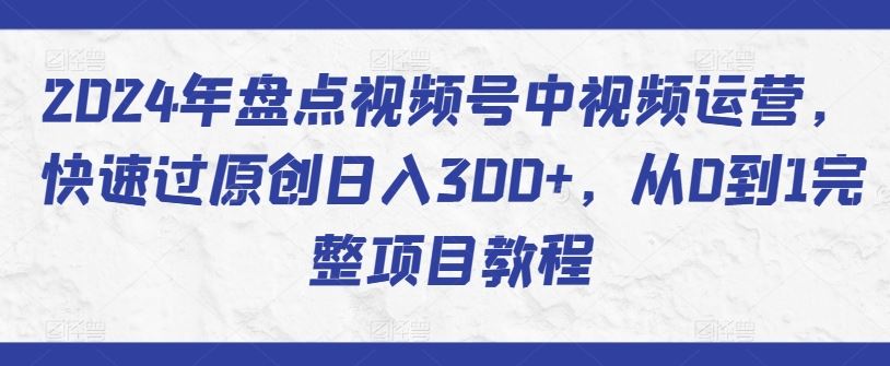 2024年盘点视频号中视频运营，快速过原创日入300+，从0到1完整项目教程-蓝天项目网