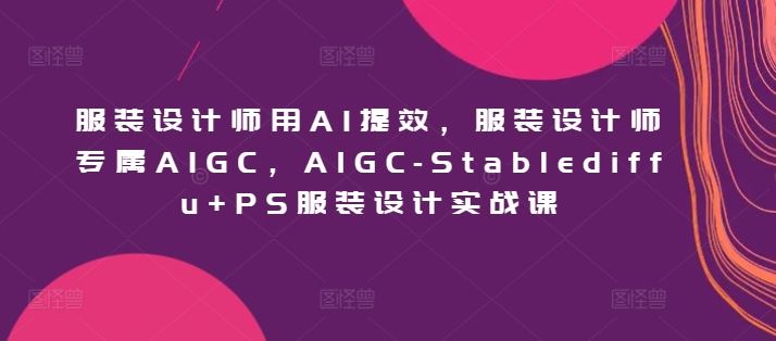 服装设计师用AI提效，服装设计师专属AIGC，AIGC-Stablediffu+PS服装设计实战课-蓝天项目网