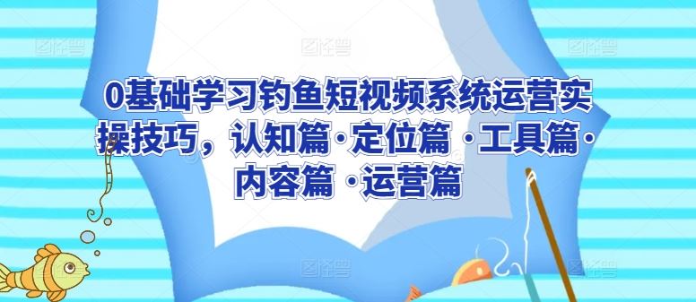 0基础学习钓鱼短视频系统运营实操技巧，认知篇·定位篇 ·工具篇·内容篇 ·运营篇-蓝天项目网