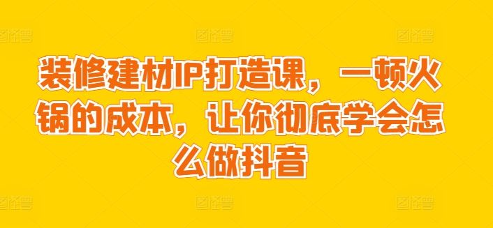 装修建材IP打造课，一顿火锅的成本，让你彻底学会怎么做抖音-蓝天项目网