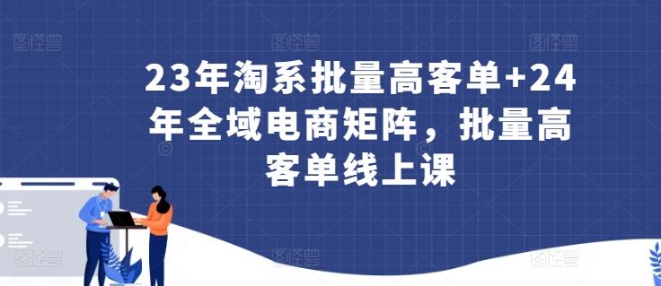 23年淘系批量高客单+24年全域电商矩阵，批量高客单线上课-蓝天项目网