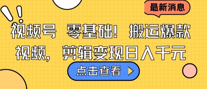 视频号零基础搬运爆款视频，剪辑变现日入千元【揭秘】-蓝天项目网