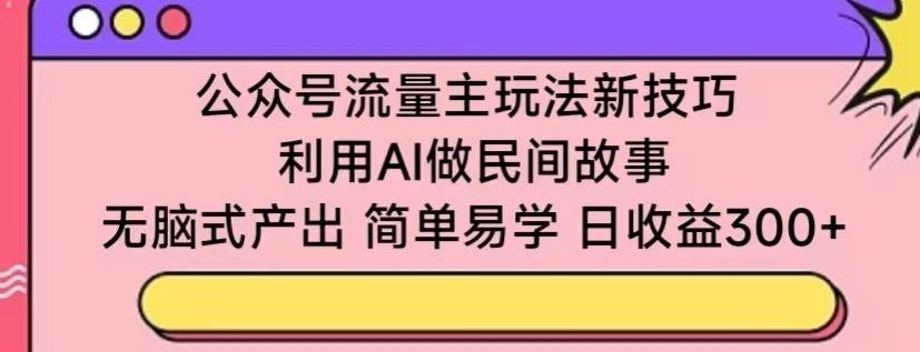 公众号流量主玩法新技巧，利用AI做民间故事 ，无脑式产出，简单易学，日收益300+【揭秘】-蓝天项目网