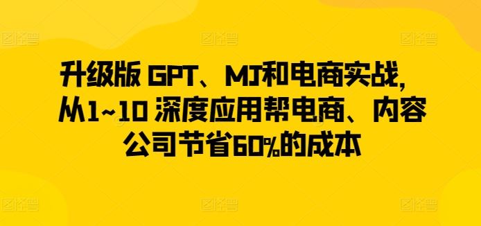 升级版 GPT、MJ和电商实战，从1~10 深度应用帮电商、内容公司节省60%的成本-蓝天项目网