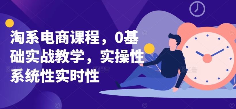 淘系电商课程，0基础实战教学，实操性系统性实时性-蓝天项目网