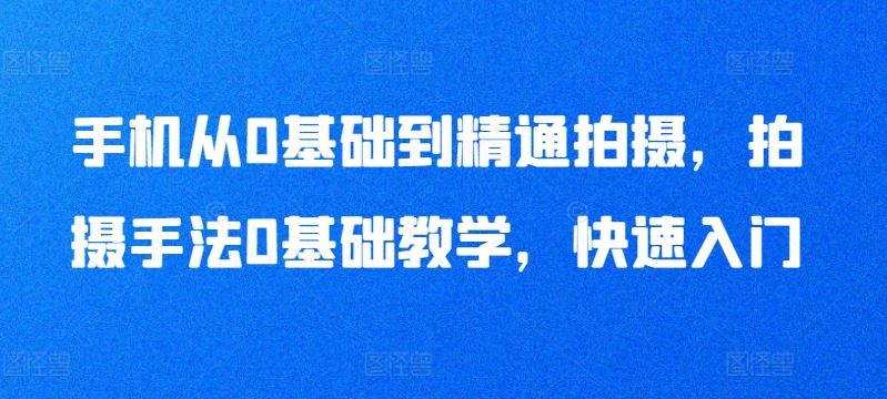 手机从0基础到精通拍摄，拍摄手法0基础教学，快速入门-蓝天项目网