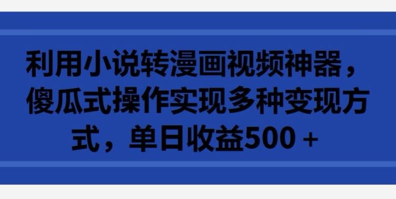 利用小说转漫画视频神器，傻瓜式操作实现多种变现方式，单日收益500+【揭秘】-蓝天项目网