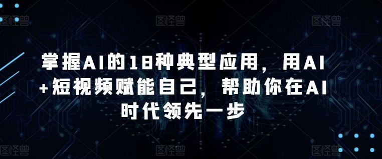 掌握AI的18种典型应用，用AI+短视频赋能自己，帮助你在AI时代领先一步-蓝天项目网