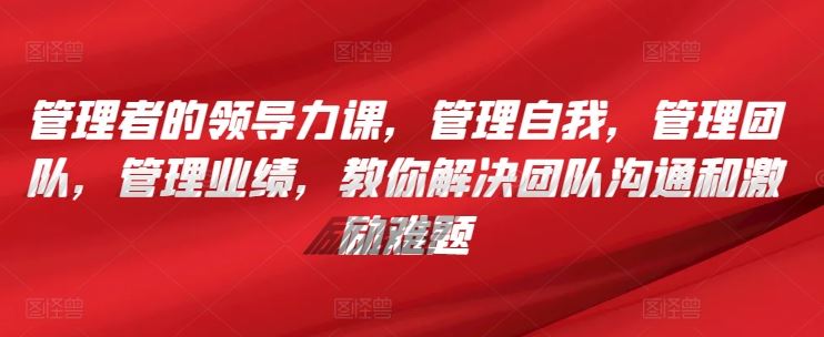 管理者的领导力课，​管理自我，管理团队，管理业绩，​教你解决团队沟通和激励难题-蓝天项目网