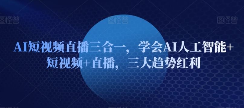 AI短视频直播三合一，学会AI人工智能+短视频+直播，三大趋势红利-蓝天项目网