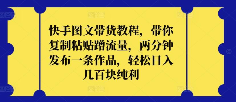 快手图文带货教程，带你复制粘贴蹭流量，两分钟发布一条作品，轻松日入几百块纯利【揭秘】-蓝天项目网