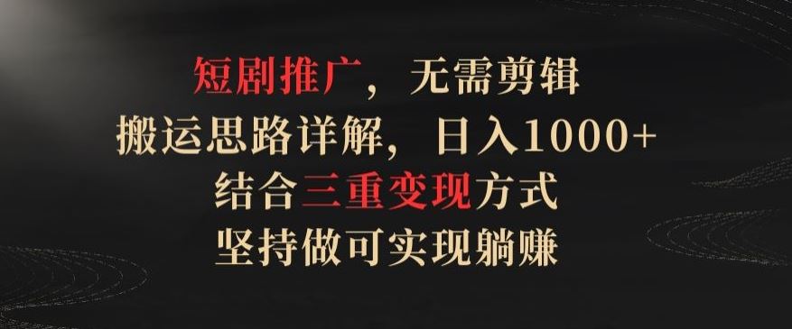 短剧推广，无需剪辑，搬运思路详解，日入1000+，结合三重变现方式，坚持做可实现躺赚【揭秘】-蓝天项目网