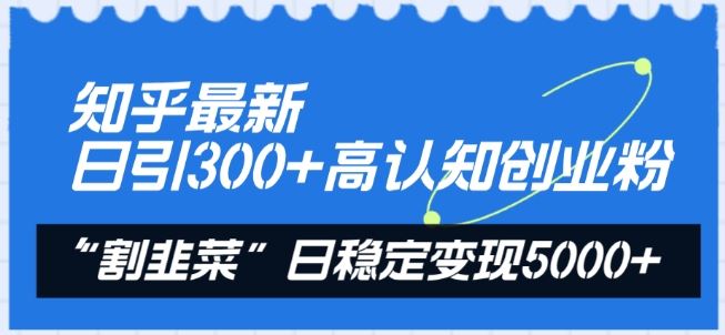 知乎最新日引300+高认知创业粉，“割韭菜”日稳定变现5000+【揭秘】-蓝天项目网