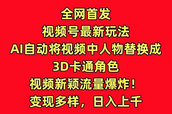 全网首发视频号最新玩法，AI自动将视频中人物替换成3D卡通角色，视频新颖流量爆炸【揭秘】-蓝天项目网