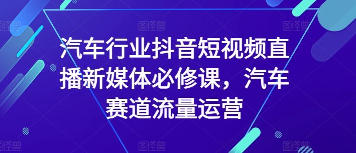 汽车行业抖音短视频直播新媒体必修课，汽车赛道流量运营-蓝天项目网