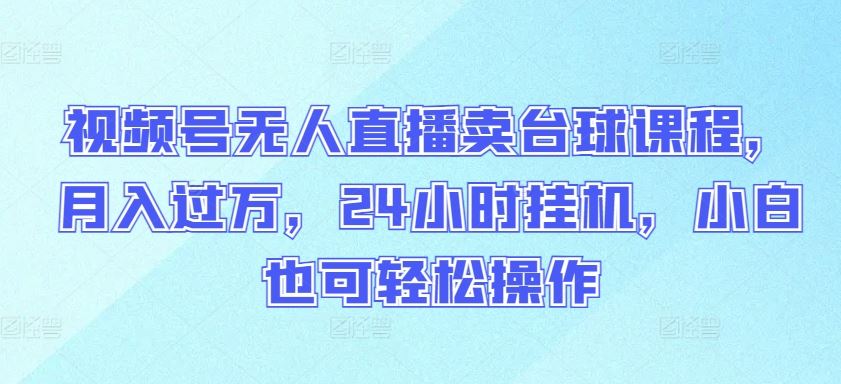 视频号无人直播卖台球课程，月入过万，24小时挂机，小白也可轻松操作【揭秘】-蓝天项目网