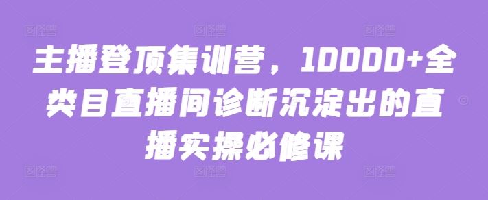 主播登顶集训营，10000+全类目直播间诊断沉淀出的直播实操必修课-蓝天项目网