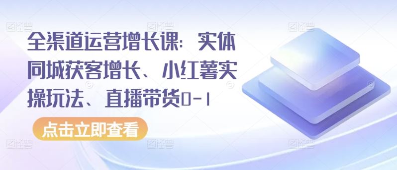 全渠道运营增长课：实体同城获客增长、小红薯实操玩法、直播带货0-1-蓝天项目网