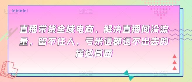 直播带货全域电商，解决直播间没流量，留不住人，亏米送都送不出去的尴尬局面-蓝天项目网