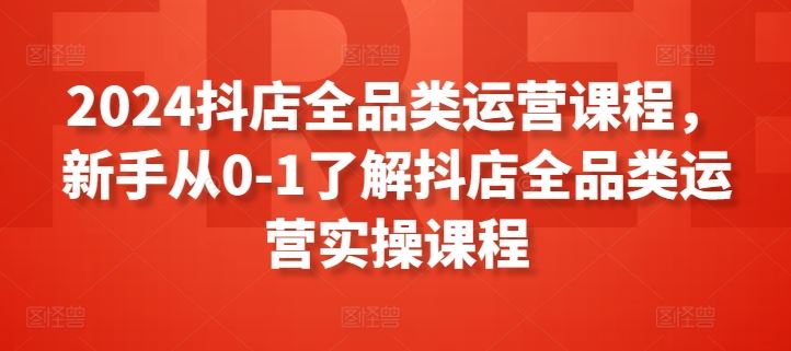 2024抖店全品类运营课程，新手从0-1了解抖店全品类运营实操课程-蓝天项目网