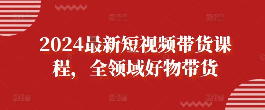 2024最新短视频带货课程，全领域好物带货-蓝天项目网