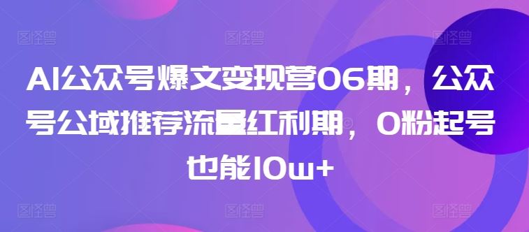 AI公众号爆文变现营06期，公众号公域推荐流量红利期，0粉起号也能10w+-蓝天项目网