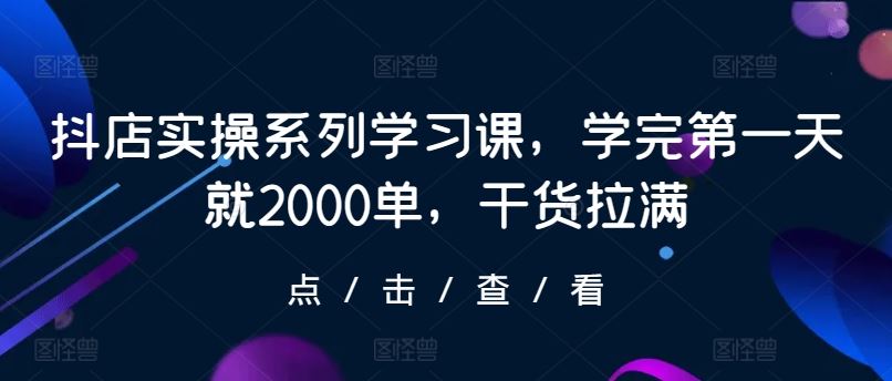 抖店实操系列学习课，学完第一天就2000单，干货拉满-蓝天项目网