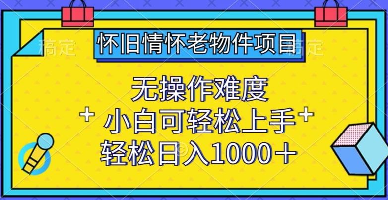 怀旧情怀老物件项目，无操作难度，小白可轻松上手，轻松日入1000+【揭秘】-蓝天项目网