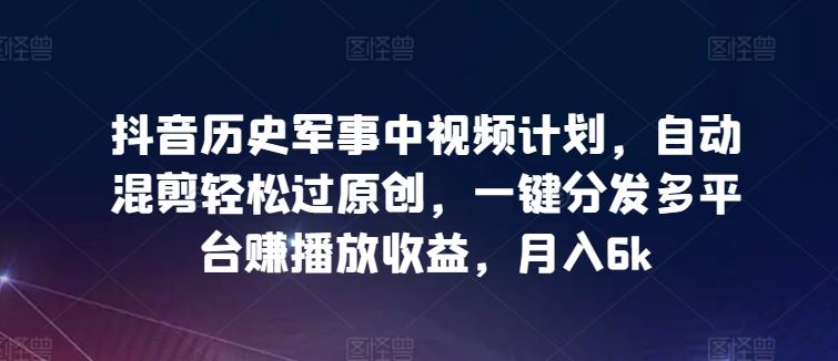 抖音历史军事中视频计划，自动混剪轻松过原创，一键分发多平台赚播放收益，月入6k【揭秘】-蓝天项目网