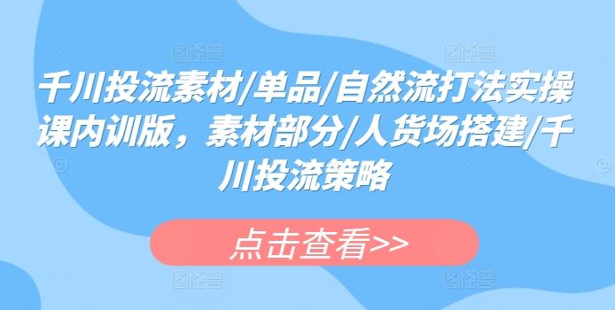 千川投流素材/单品/自然流打法实操课内训版，素材部分/人货场搭建/千川投流策略-蓝天项目网