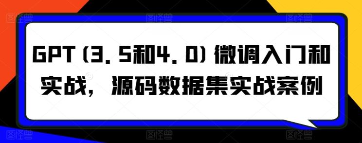 GPT(3.5和4.0)微调入门和实战，源码数据集实战案例-蓝天项目网