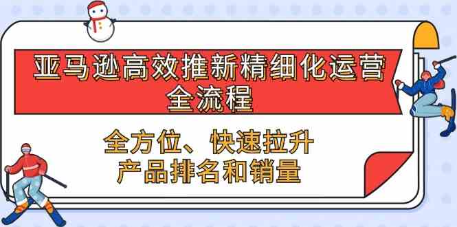 亚马逊高效推新精细化运营全流程，全方位、快速 拉升产品排名和销量-蓝天项目网