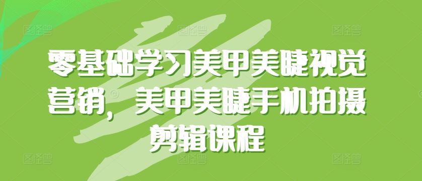 零基础学习美甲美睫视觉营销，美甲美睫手机拍摄剪辑课程-蓝天项目网