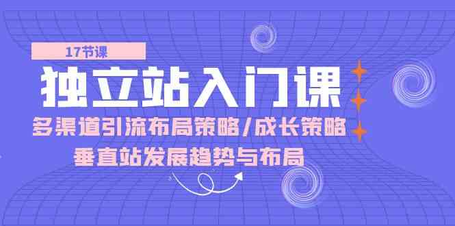 独立站入门课：多渠道引流布局策略/成长策略/垂直站发展趋势与布局-蓝天项目网