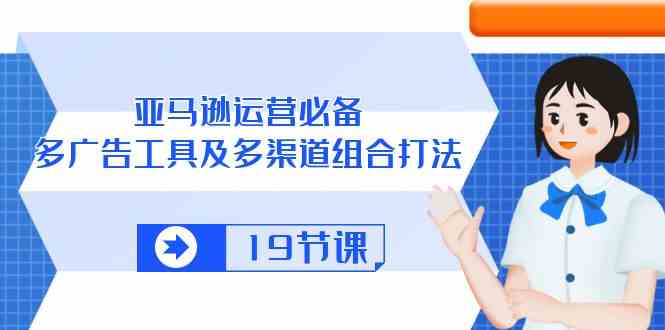 亚马逊运营必备，多广告工具及多渠道组合打法（19节课）-蓝天项目网