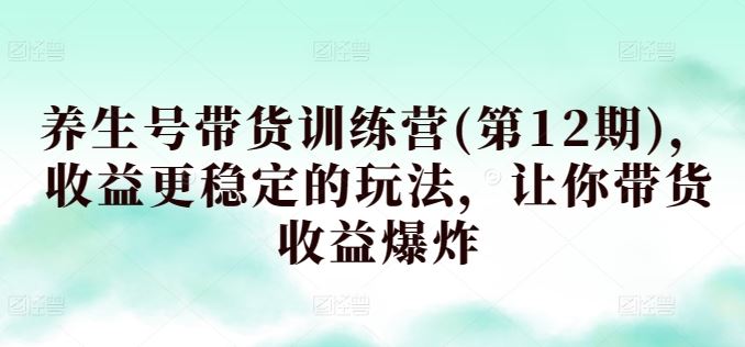 养生号带货训练营(第12期)，收益更稳定的玩法，让你带货收益爆炸-蓝天项目网