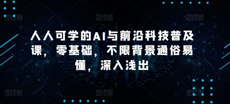 人人可学的AI与前沿科技普及课，零基础，不限背景通俗易懂，深入浅出-蓝天项目网