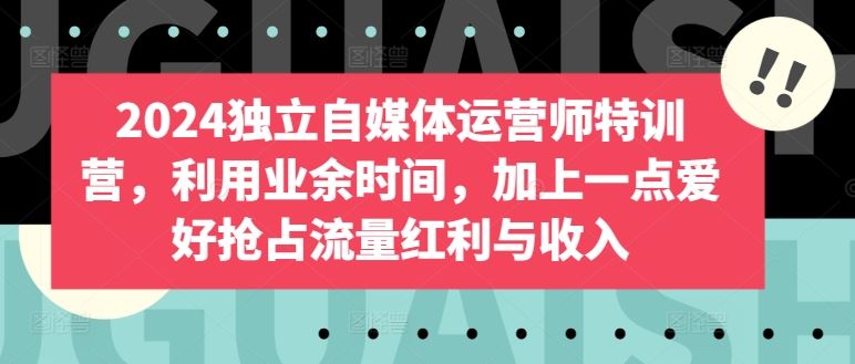 2024独立自媒体运营师特训营，利用业余时间，加上一点爱好抢占流量红利与收入-蓝天项目网