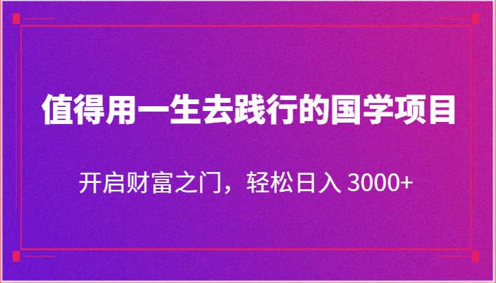 值得用一生去践行的国学项目，开启财富之门，轻松日入 3000+-蓝天项目网