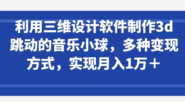 利用三维设计软件制作3d跳动的音乐小球，多种变现方式，实现月入1万+【揭秘】-蓝天项目网